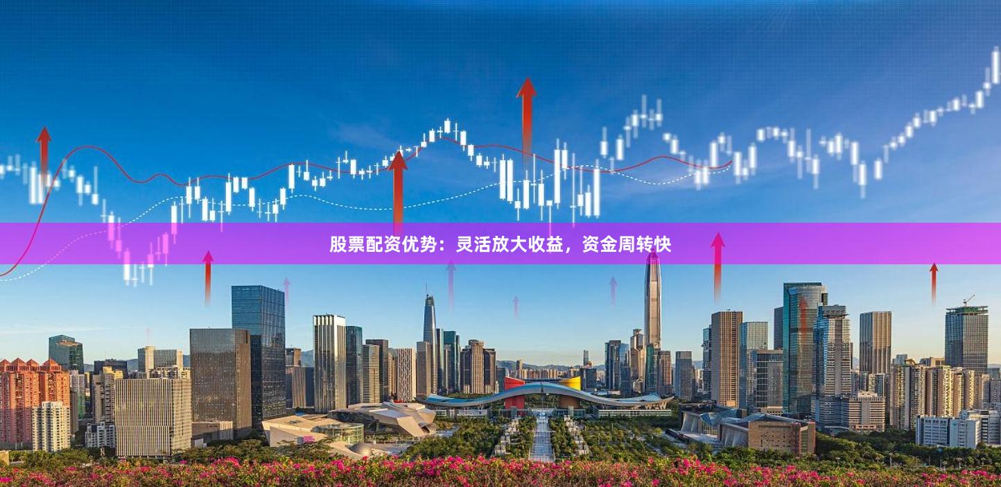 股票配资优势：灵活放大收益，资金周转快