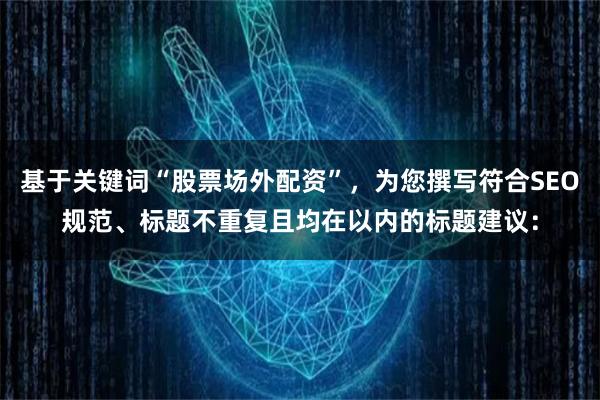 基于关键词“股票场外配资”，为您撰写符合SEO规范、标题不重复且均在以内的标题建议：