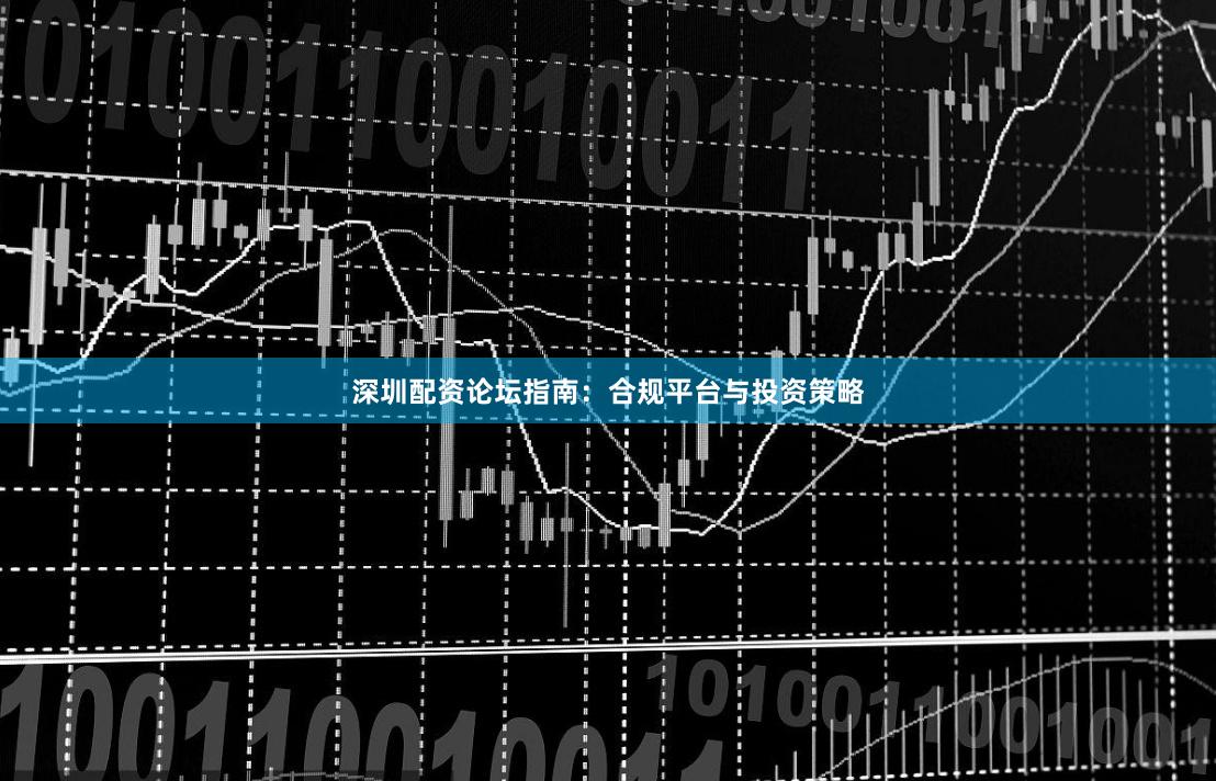 深圳配资论坛指南:合规平台与投资策略