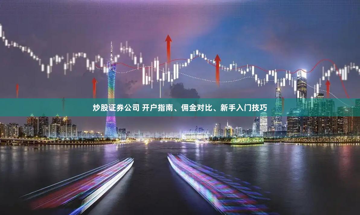 炒股证券公司 开户指南、佣金对比、新手入门技巧